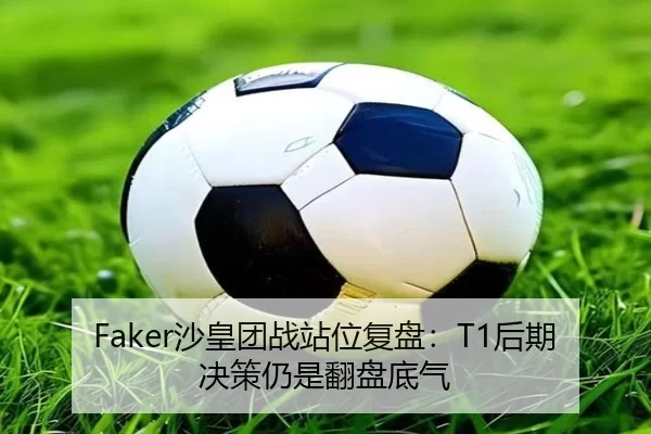 Faker沙皇团战站位复盘：T1后期决策仍是翻盘底气