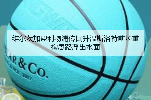 维尔茨加盟利物浦传闻升温斯洛特前场重构思路浮出水面