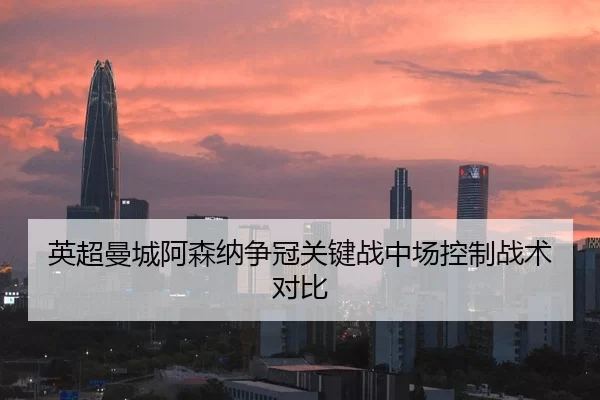 英超曼城阿森纳争冠关键战中场控制战术对比
