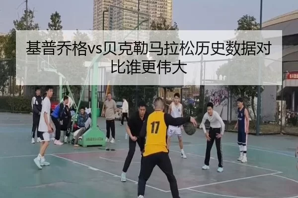 基普乔格vs贝克勒马拉松历史数据对比谁更伟大