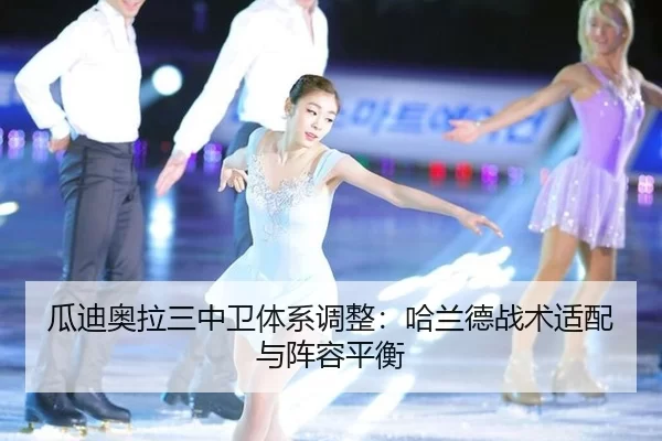 瓜迪奥拉三中卫体系调整：哈兰德战术适配与阵容平衡