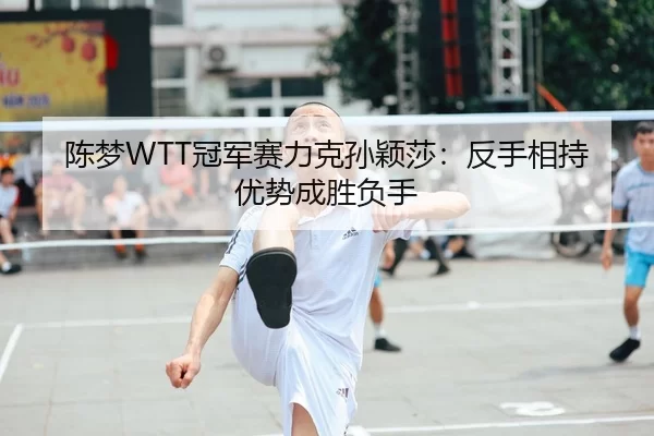 陈梦WTT冠军赛力克孙颖莎：反手相持优势成胜负手